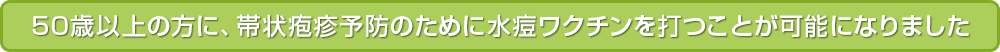 50歳以上の方に、帯状疱疹予防のために水痘ワクチンを打つことが可能になりました